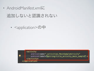 • AndroidManifest.xmlに 
追加しないと認識されない
• <application>の中
 