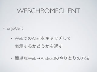 WEBCHROMECLIENT
• onJsAlert
• WebでのAlertをキャッチして 
表示するかどうかを返す
• 簡単なWeb→Androidのやりとりの方法
 