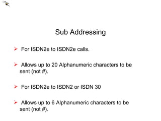 Sub Addressing For ISDN2e to ISDN2e calls. Allows up to 20 Alphanumeric characters to be  sent (not #). For ISDN2e to ISDN2 or ISDN 30 Allows up to 6 Alphanumeric characters to be  sent (not #). 