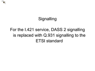 Signalling For the I.421 service, DASS 2 signalling is replaced with Q.931 signalling to the ETSI standard 