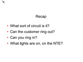 Recap  What sort of circuit is it? Can the customer ring out? Can you ring in? What lights are on, on the NTE? 