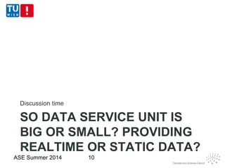 SO DATA SERVICE UNIT IS
BIG OR SMALL? PROVIDING
REALTIME OR STATIC DATA?
Discussion time
ASE Summer 2014 10
 