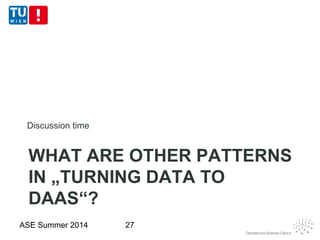 WHAT ARE OTHER PATTERNS
IN „TURNING DATA TO
DAAS“?
Discussion time
ASE Summer 2014 27
 