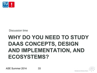 WHY DO YOU NEED TO STUDY
DAAS CONCEPTS, DESIGN
AND IMPLEMENTATION, AND
ECOSYSTEMS?
Discussion time
ASE Summer 2014 33
 
