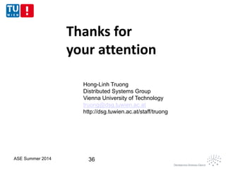 36
Thanks for
your attention
Hong-Linh Truong
Distributed Systems Group
Vienna University of Technology
truong@dsg.tuwien.ac.at
http://dsg.tuwien.ac.at/staff/truong
ASE Summer 2014
 