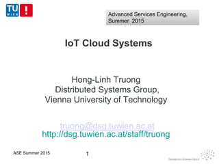 IoT Cloud Systems
Hong-Linh Truong
Distributed Systems Group,
Vienna University of Technology
truong@dsg.tuwien.ac.at
http://dsg.tuwien.ac.at/staff/truong
1ASE Summer 2015
Advanced Services Engineering,
Summer 2015
Advanced Services Engineering,
Summer 2015
 
