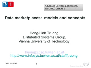 Advanced Services Engineering,
                              WS 2012, Lecture 6



Data marketplaces: models and concepts


                      Hong-Linh Truong
                 Distributed Systems Group,
              Vienna University of Technology


             truong@dsg.tuwien.ac.at
    http://www.infosys.tuwien.ac.at/staff/truong

ASE WS 2012             1
 