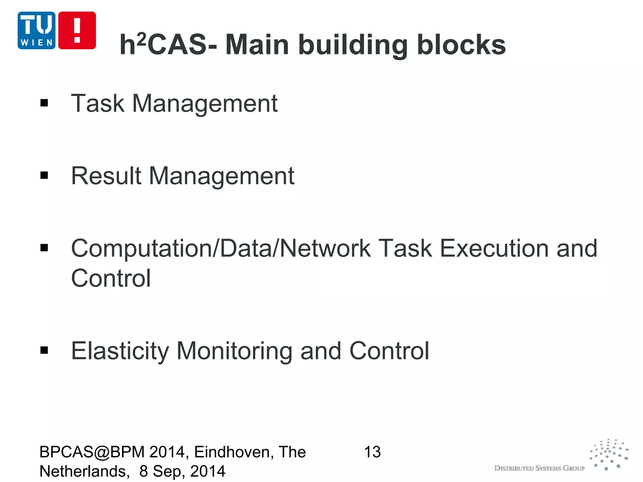 h2CAS- Main building blocks 
 Task Management 
 Result Management 
 Computation/Data/Network Task Execution and 
Control 
 Elasticity Monitoring and Control 
BPCAS@BPM 2014, Eindhoven, The 
Netherlands, 8 Sep, 2014 
13 
 