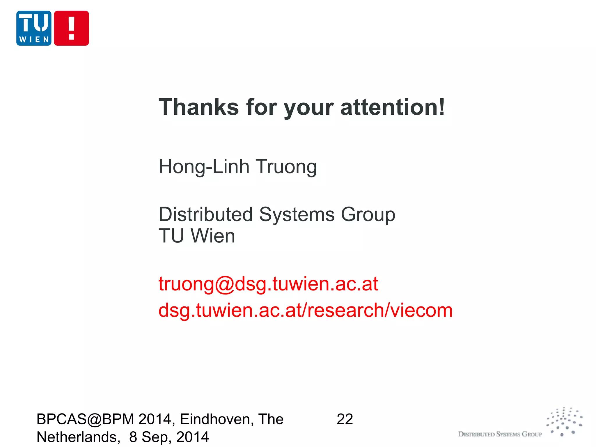 Thanks for your attention! 
Hong-Linh Truong 
Distributed Systems Group 
TU Wien 
truong@dsg.tuwien.ac.at 
dsg.tuwien.ac.at/research/viecom 
BPCAS@BPM 2014, Eindhoven, The 
Netherlands, 8 Sep, 2014 
22 
