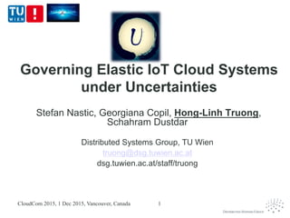 Governing Elastic IoT Cloud Systems
under Uncertainties
Stefan Nastic, Georgiana Copil, Hong-Linh Truong,
Schahram Dustdar
Distributed Systems Group, TU Wien
truong@dsg.tuwien.ac.at
dsg.tuwien.ac.at/staff/truong
CloudCom 2015, 1 Dec 2015, Vancouver, Canada 1
 