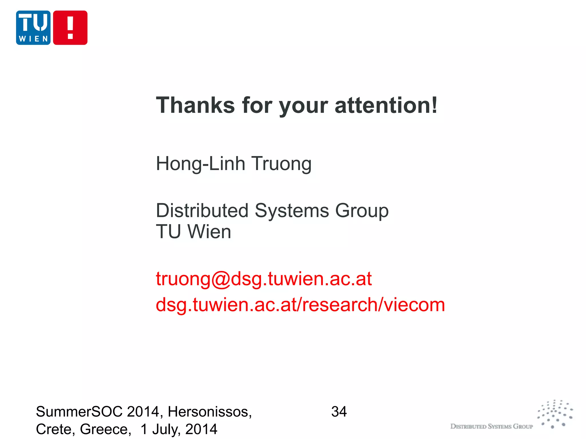 Thanks for your attention!
Hong-Linh Truong
Distributed Systems Group
TU Wien
truong@dsg.tuwien.ac.at
dsg.tuwien.ac.at/research/viecom
SummerSOC 2014, Hersonissos,
Crete, Greece, 1 July, 2014
34
 