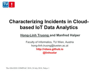 Characterizing Incidents in Cloud-
based IoT Data Analytics
Hong-Linh Truong and Manfred Halper
Faculty of Informatics, TU Wien, Austria
hong-linh.truong@tuwien.ac.at
http://rdsea.github.io
@linhsolar
The 42th IEEE COMPSAC 2018, 24 July 2018, Tokyo 1
 