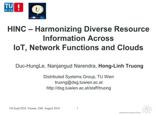 HINC – Harmonizing Diverse Resource
Information Across
IoT, Network Functions and Clouds
Duc-HungLe, Nanjangud Narendra, Hong-Linh Truong
Distributed Systems Group, TU Wien
truong@dsg.tuwien.ac.at
http://dsg.tuwien.ac.at/staff/truong
FiCloud 2016, Vienna, 24th August 2016 1
 