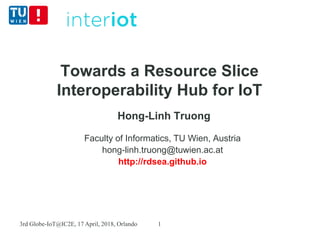 Towards a Resource Slice
Interoperability Hub for IoT
Hong-Linh Truong
Faculty of Informatics, TU Wien, Austria
hong-linh.truong@tuwien.ac.at
http://rdsea.github.io
3rd Globe-IoT@IC2E, 17 April, 2018, Orlando 1
 