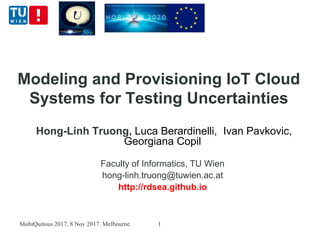 Modeling and Provisioning IoT Cloud
Systems for Testing Uncertainties
Hong-Linh Truong, Luca Berardinelli, Ivan Pavkovic,
Georgiana Copil
Faculty of Informatics, TU Wien
hong-linh.truong@tuwien.ac.at
http://rdsea.github.io
MobiQuitous 2017, 8 Nov 2017. Melbourne 1
 
