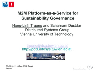 M2M Platform-as-a-Service for
              Sustainability Governance
       Hong-Linh Truong and Schahram Dustdar
              Distributed Systems Group
           Vienna University of Technology


                     truong@dsg.tuwien.ac.at
                  http://pc3l.infosys.tuwien.ac.at



SOCA 2012, 18 Dec 2012, Taipei,   1
Taiwan
 