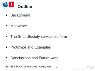 Outline
 Background
 Motivation
 The SmartSociety service platform
 Prototype and Examples
 Conclusions and Future work
8th IEEE SOCA, 20 Oct, 2015, Rome, Italy 2
 