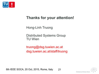 Thanks for your attention!
Hong-Linh Truong
Distributed Systems Group
TU Wien
truong@dsg.tuwien.ac.at
dsg.tuwien.ac.at/staff/truong
218th IEEE SOCA, 20 Oct, 2015, Rome, Italy
 