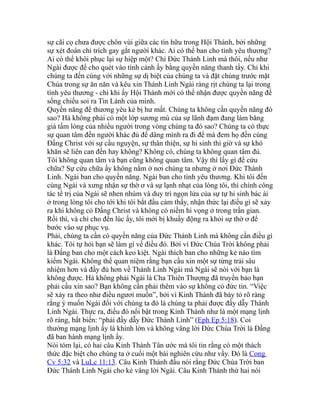 sự cãi cọ chưa được chôn vùi giữa các tín hữu trong Hội Thánh, bởi những
sự xét đoán chỉ trích gay gắt người khác. Ai có thể ban cho tình yêu thương?
Ai có thể khôi phục lại sự hiệp một? Chỉ Đức Thánh Linh mà thôi, nếu như
Ngài được để cho quét vào tình cảnh ấy bằng quyền năng thanh tẩy. Chỉ khi
chúng ta đến cùng với những sự dị biệt của chúng ta và đặt chúng trước mặt
Chúa trong sự ăn năn và kêu xin Thánh Linh Ngài ràng rịt chúng ta lại trong
tình yêu thương - chỉ khi ấy Hội Thánh mới có thể nhận được quyền năng để
sống chiếu soi ra Tin Lành của mình.
Quyền năng để thương yêu kẻ bị hư mất. Chúng ta không cần quyền năng đó
sao? Há không phải có một lớp sương mù của sự lãnh đạm đang làm băng
giá tấm lòng của nhiều người trong vòng chúng ta đó sao? Chúng ta có thực
sự quan tâm đến người khác đủ để dâng mình ra đi để mà đem họ đến cùng
Đấng Christ với sự cầu nguyện, sự thân thiện, sự hi sinh thì giờ và sự khó
khăn sẽ liên can đến hay không? Không có, chúng ta không quan tâm đủ.
Tôi không quan tâm và bạn cũng không quan tâm. Vậy thì lấy gì để cứu
chữa? Sự cứu chữa ấy không nằm ở nơi chúng ta nhưng ở nơi Đức Thánh
Linh. Ngài ban cho quyền năng. Ngài ban cho tình yêu thương. Khi tôi đến
cùng Ngài và xưng nhận sự thờ ơ và sự lạnh nhạt của lòng tôi, thì chính công
tác tể trị của Ngài sẽ nhen nhúm và duy trì ngọn lửa của sự tự hi sinh bác ái
ở trong lòng tôi cho tới khi tôi bắt đầu cảm thấy, nhận thức lại điều gì sẽ xảy
ra khi không có Đấng Christ và không có niềm hi vọng ở trong trần gian.
Rồi thì, và chỉ cho đến lúc ấy, tôi mới bị khuấy động ra khỏi sự thờ ơ để
bước vào sự phục vụ.
Phải, chúng ta cần có quyền năng của Đức Thánh Linh mà không cần điều gì
khác. Tôi tự hỏi bạn sẽ làm gì về điều đó. Bởi vì Đức Chúa Trời không phải
là Đấng ban cho một cách keo kiệt. Ngài thích ban cho những kẻ nào tìm
kiếm Ngài. Không thể quan niệm rằng bạn cầu xin một sự từng trải sâu
nhiệm hơn và đầy đủ hơn về Thánh Linh Ngài mà Ngài sẽ nói với bạn là
không được. Há không phải Ngài là Cha Thiên Thượng đã truyền bảo bạn
phải cầu xin sao? Bạn không cần phải thêm vào sự không có đức tin. “Việc
sẽ xảy ra theo như điều ngươi muốn”, bởi vì Kinh Thánh đã bày tỏ rõ ràng
rằng ý muốn Ngài đối với chúng ta đó là chúng ta phải được đầy dẫy Thánh
Linh Ngài. Thực ra, điều đó nổi bật trong Kinh Thánh như là một mạng lịnh
rõ ràng, bất biến: “phải đầy dẫy Đức Thánh Linh” (Eph Ep 5:18). Coi
thường mạng lịnh ấy là khinh lờn và không vâng lời Đức Chúa Trời là Đấng
đã ban hành mạng lịnh ấy.
Nói tóm lại, có hai câu Kinh Thánh Tân ước mà tôi tin rằng có một thách
thức đặc biệt cho chúng ta ở cuối một bài nghiên cứu như vầy. Đó là Cong
Cv 5:32 và LuLc 11:13. Câu Kinh Thánh đầu nói rằng Đức Chúa Trời ban
Đức Thánh Linh Ngài cho kẻ vâng lời Ngài. Câu Kinh Thánh thứ hai nói
 