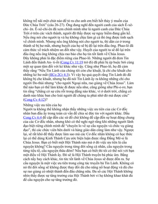 không trễ nãi một chút nào để tỏ ra cho anh em biết hết thảy ý muốn của
Đức Chúa Trời” (câu 26-27). Ông đang nghĩ đến người canh của sách Ê-xê-
chi- ên. Ê-xê-chi-ên đã xem chính mình như là người canh của Đức Chúa
Trời ở trên các vách thành, người đã thấy được sự nguy hiểm đang gần kề.
Nếu ông nói cho người ta và họ không chịu làm gì cả thì ông được tinh sạch
về chính mình. Nhưng nếu ông không nói cho người ta, thì dân cư ở trong
thành sẽ bị hư mất, nhưng huyết của họ sẽ bị đổ lại trên đầu ông. Phao-lô đã
cảm thức về trách nhiệm un đốt như vậy. Huyết của người ta sẽ đổ lại trên
đầu ông nếu ông không chịu rao báo cho họ tin tốt lành về Chúa Jesus.
Đây không phải là đặc điểm riêng của Phao-lô. Những người đã đem Tin
Lành đến thành An- ti-ốt (Cong Cv 11:19 trở đi) đã phải bị ép buộc bởi cùng
một sự quan tâm đối với kẻ khác như vậy. Cũng như Phao-lô, họ đã cảm
thấy rằng “Nếu Tin Lành của chúng tôi còn che khuất, là chỉ che khuất cho
những kẻ hư mất (IICo 2Cr 4:3). Vì vậy họ quả quyết rằng Tin Lành đó đã
không bị che khuất, nhưng họ đã nói Tin Lành ấy ra không những chỉ cho
người Do-thái nhưng “cho người Ngoại nữa, rao giảng về Chúa Jesus”. Làm
thế nào bạn có thể làm khác đi được nếu như, cũng giống như Phi-e-rơ, bạn
tin rằng “chẳng có sự cứu rỗi trong đấng nào khác, vì ở dưới trời, chẳng có
danh nào khác ban cho loài người để chúng ta phải nhờ đó mà được cứu”
(Cong Cv 4:12)?
Những việc ưu tiên của họ
Người ta không thể không nhận thấy những việc ưu tiên của các Cơ đốc
nhân ban đầu ấy trong toàn cả vấn đề chia sẻ đức tin với người khác. Dầu
Cong Cv 6:4 đề cập đến các sứ đồ chứ không đề cập đến sự hoạt động chung
của các Cơ đốc nhân, nhưng khó có thể nghi ngờ rằng khi những người lãnh
đạo biệt riêng chính mình để “chuyên lo về sự cầu nguyện và chức vụ giảng
đạo”, thì các chức viên bên dưới và hàng giáo dân cũng làm như vậy. Ngược
lại, sẽ rất khó để thấy được làm sao mà các Cơ đốc nhân không có học thức
lại có thể dùng Kinh Thánh Cựu ước biện luận được rằng Đấng Mê-si là
Chúa Jesus. Bạn có biết một Hội Thánh nào mà ở đó việc ưu tiên là cầu
nguyện không? Cầu nguyện trong từng đời sống cá nhân, cầu nguyện trong
từng tiểu tổ, cầu nguyện thâu đêm? Nếu bạn có biết thì tôi có thể nói với bạn
một điều về Hội Thánh ấy. Đó sẽ là Hội Thánh truyền bá phúc âm. Bằng
cách nầy hay cách khác, tin tức tốt lành về Chúa Jesus sẽ được đồn ra. Sự
cầu nguyện là một việc ưu tiên trong công tác truyền bá Tin Lành. Không có
nó thì đời sống sẽ không được thay đổi dù cho năng nổ hoạt động và dù cho
sự rao giảng có nhiệt thành đến đâu chăng nữa. Đa số các Hội Thánh không
nhìn thấy được sự tăng trưởng của Hội Thánh bởi vì họ không khao khát đủ
để cầu nguyện cho sự tăng trưởng đó.
 