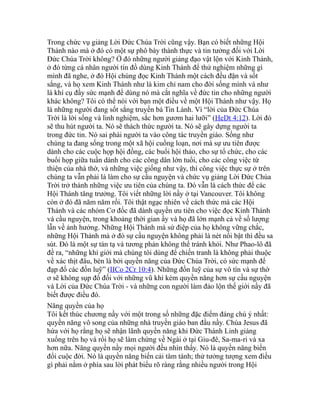 Trong chức vụ giảng Lời Đức Chúa Trời cũng vậy. Bạn có biết những Hội
Thánh nào mà ở đó có một sự phô bày thành thực và tin tưởng đối với Lời
Đức Chúa Trời không? Ở đó những người giảng đạo vật lộn với Kinh Thánh,
ở đó từng cá nhân người tín đồ dùng Kinh Thánh để thử nghiệm những gì
mình đã nghe, ở đó Hội chúng đọc Kinh Thánh một cách đều đặn và sốt
sắng, và họ xem Kinh Thánh như là kim chỉ nam cho đời sống mình và như
là khí cụ đầy sức mạnh để dùng nó mà cắt nghĩa về đức tin cho những người
khác không? Tôi có thể nói với bạn một điều về một Hội Thánh như vậy. Họ
là những người đang sốt sắng truyền bá Tin Lành. Vì “lời của Đức Chúa
Trời là lời sống và linh nghiệm, sắc hơn gươm hai lưỡi” (HeDt 4:12). Lời đó
sẽ thu hút người ta. Nó sẽ thách thức người ta. Nó sẽ gây dựng người ta
trong đức tin. Nó sai phái người ta vào công tác truyền giáo. Sống như
chúng ta đang sống trong một xã hội cuồng loạn, nơi mà sự ưu tiên được
dành cho các cuộc họp hội đồng, các buổi hội thảo, cho sự tổ chức, cho các
buổi họp giữa tuần dành cho các công dân lớn tuổi, cho các công việc từ
thiện của nhà thờ, và những việc giống như vậy, thì công việc thực sự ở trên
chúng ta vẫn phải là làm cho sự cầu nguyện và chức vụ giảng Lời Đức Chúa
Trời trở thành những việc ưu tiên của chúng ta. Đó vẫn là cách thức để các
Hội Thánh tăng trưởng. Tôi viết những lời nầy ở tại Vancouver. Tôi không
còn ở đó đã năm năm rồi. Tôi thật ngạc nhiên về cách thức mà các Hội
Thánh và các nhóm Cơ đốc đã dành quyền ưu tiên cho việc đọc Kinh Thánh
và cầu nguyện, trong khoảng thời gian ấy và họ đã lớn mạnh cả về số lượng
lẫn về ảnh hưởng. Những Hội Thánh mà sứ điệp của họ không vững chắc,
những Hội Thánh mà ở đó sự cầu nguyện không phải là nét nổi bật thì đều sa
sút. Đó là một sự tàn tạ và tương phản không thể tránh khỏi. Như Phao-lô đã
đề ra, “những khí giới mà chúng tôi dùng để chiến tranh là không phải thuộc
về xác thịt đâu, bèn là bởi quyền năng của Đức Chúa Trời, có sức mạnh để
đạp đổ các đồn luỹ” (IICo 2Cr 10:4). Những đồn luỹ của sự vô tín và sự thờ
ơ sẽ không sụp đổ đối với những vũ khí kém quyền năng hơn sự cầu nguyện
và Lời của Đức Chúa Trời - và những con người làm đảo lộn thế giới nầy đã
biết được điều đó.
Năng quyền của họ
Tôi kết thúc chương nầy với một trong số những đặc điểm đáng chú ý nhất:
quyền năng vô song của những nhà truyền giáo ban đầu nầy. Chúa Jesus đã
hứa với họ rằng họ sẽ nhận lãnh quyền năng khi Đức Thánh Linh giáng
xuống trên họ và rồi họ sẽ làm chứng về Ngài ở tại Giu-đê, Sa-ma-ri và xa
hơn nữa. Năng quyền nầy mọi người đều nhìn thấy. Nó là quyền năng biến
đổi cuộc đời. Nó là quyền năng biến cải tâm tánh; thử tưởng tượng xem điều
gì phải nằm ở phía sau lời phát biểu rõ ràng rằng nhiều người trong Hội
 