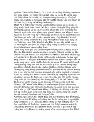 nghĩ đến. Và có thể họ đã có lý. Đó là lý do tại sao đáng để chúng ta xem xét
một trong những Hội Thánh ở trong sách Công-vụ các sứ đồ, và tìm xem
Hội Thánh đó có thể đem lại cho chúng ta những nhận định gì về một số
những nan đề chúng ta hiện đang gặp ở trong Hội Thánh. Câu chuyện nầy có
thể được thấy ở trong sách Công-vụ chương 11.
Thành An-ti-ốt trên lưu vực sông Orontes là thủ phủ của xứ Sy-ri giàu có
hùng mạnh của đế quốc La-mã. Nó được xếp vào thành phố đứng hàng thứ
ba trên thế giới sau La-mã và Alexandria. Thành phố ấy có nhiều sắc dân,
theo chủ nghĩa quân phiệt, phóng túng, giàu có và dâm loạn. Ở đó có nhiều
người Do-thái sinh sống, họ có những đặc quyền dân sự mà họ rất kiêu hãnh.
Coi thường sự phồn vinh cực đại của cuộc sống, công dân thành An-ti-ốt
dường như không hoàn toàn thoả lòng. Những bia kỷ niệm được dựng lên
cho Thần May mắn, Thần Số mệnh, cho Thần Serapis, cho sự Bất tử v.v...
Có nhiều người xem tử vi, và cũng có bằng chứng cho thấy họ ưa chuộng
khoa chiêm tinh và sử dụng pháp thuật.
Chính trong thành phố khó khăn nhưng tân tiến một cách kỳ lạ nầy mà Cơ
đốc giáo đã trở thành một đức tin của cả thế giới. Chính từ nơi đây mà đầu
cầu bắt vào Âu Châu của Hội Truyền Giáo Cơ Đốc đã phát khởi. Phải chăng
vì An-ti-ốt mà Cơ đốc giáo đã vẫn cứ là nền văn hoá phụ của Do-thái giáo?
Thay vào đó, Cơ đốc giáo đã trở thành một nền văn hoá đối kháng và vẫn cứ
tồn tại trước sự suy vong của Do-thái giáo lẫn sự sụp đổ của đế quốc La-mã.
Chúng ta sống trong một thời đại mà Cơ đốc giáo có khuynh hướng được
xem không phải như là một nền văn hoá đối kháng bởi hầu hết các nước
Phương Tây, cũng không phải là như muối ở giữa một xã hội suy đồi, nhưng
như là một nền văn hoá phụ sùng kính dành cho những người sẽ hy sinh đầu
óc của họ và đồng hoá hành vi của họ theo niềm hy vọng rằng họ có thể, sau
khi cõi đời nầy qua đi, thành một vì sao ở trên bầu trời. Một sự thờ phượng
riêng tư và tận tâm cho một sự thờ phượng vị kỷ. Có thể Hội Thánh Cơ đốc
đã chìm vào sự thờ phượng mà có rất nhiều ở trong nền văn minh Tây
Phương. Hội Thánh Cơ đốc không có ảnh hưởng có ý nghĩa nào ở trong
chính trị, tư tưởng, luận bàn tương lai, thương mại, quan niệm học, giáo dục
hay là luân lý. Hội Thánh Cơ đốc không có lối sống nào dễ dàng phân biệt
biệt lập với thói quen kỳ lạ nhóm họp trong một khu nhà rộng lớn và lạnh
lẽo một tuần một lần - hoặc một tháng một lần.
Ngược lại, tại An-ti-ốt, Hội Thánh được xem thấy là một sự thay đổi triệt để,
một nền văn hoá đối kháng, một chủng loại thứ ba không phải là ngoại giáo
cũng không phải là Do- thái giáo. Họ đã không tạo nên ấn tượng nầy vì cớ
dựa vào tổ chức đã thành lập: chưa có một Hội Thánh nào được thành lập.
Cũng không phải vì các giáo phẩm tài ba: họ thảy đều là giáo dân. Cũng
chẳng phải vì họ đã xem xét những nan đề về sự tăng trưởng của Hội Thánh
 