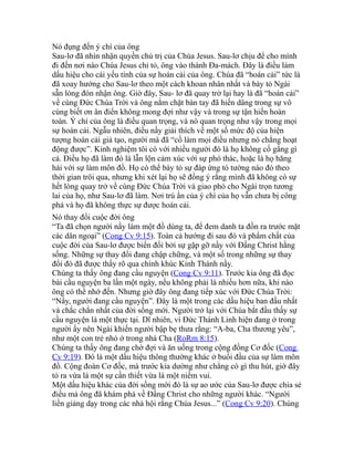 Nó đụng đến ý chí của ông
Sau-lơ đã nhìn nhận quyền chủ trị của Chúa Jesus. Sau-lơ chịu để cho mình
đi đến nơi nào Chúa Jesus chỉ tỏ, ông vào thành Đa-mách. Đây là điều làm
dấu hiệu cho cái yếu tính của sự hoán cải của ông. Chúa đã “hoán cải” tức là
đã xoay hướng cho Sau-lơ theo một cách khoan nhân nhất và bày tỏ Ngài
sẵn lòng đón nhận ông. Giờ đây, Sau- lơ đã quay trở lại hay là đã “hoán cải”
về cùng Đức Chúa Trời và ông nắm chặt bàn tay đã hiến dâng trong sự vô
cùng biết ơn ân điển không mong đợi như vậy và trong sự tận hiến hoàn
toàn. Ý chí của ông là điều quan trọng, và nó quan trọng như vậy trong mọi
sự hoán cải. Ngẫu nhiên, điều nầy giải thích về một số mức độ của hiện
tượng hoán cải giả tạo, người mà đã “cố làm mọi điều nhưng nó chẳng hoạt
động được”. Kinh nghiệm tôi có với nhiều người đó là họ không cố gắng gì
cả. Điều họ đã làm đó là lẫn lộn cảm xúc với sự phó thác, hoặc là họ hăng
hái với sự làm môn đồ. Họ có thể bày tỏ sự đáp ứng tỏ tường nào đó theo
thời gian trôi qua, nhưng khi xét lại họ sẽ đồng ý rằng mình đã không có sự
hết lòng quay trở về cùng Đức Chúa Trời và giao phó cho Ngài trọn tương
lai của họ, như Sau-lơ đã làm. Nơi trú ẩn của ý chí của họ vẫn chưa bị công
phá và họ đã không thực sự được hoán cải.
Nó thay đổi cuộc đời ông
“Ta đã chọn người nầy làm một đồ dùng ta, để đem danh ta đồn ra trước mặt
các dân ngoại” (Cong Cv 9:15). Toàn cả hướng đi sau đó và phẩm chất của
cuộc đời của Sau-lơ được biến đổi bởi sự gặp gỡ nầy với Đấng Christ hằng
sống. Những sự thay đổi đang chập chững, và một số trong những sự thay
đổi đó đã được thấy rõ qua chính khúc Kinh Thánh nầy.
Chúng ta thấy ông đang cầu nguyện (Cong Cv 9:11). Trước kia ông đã đọc
bài cầu nguyện ba lần một ngày, nếu không phải là nhiều hơn nữa, khi nào
ông có thể nhớ đến. Nhưng giờ đây ông đang tiếp xúc với Đức Chúa Trời:
“Nầy, người đang cầu nguyện”. Đây là một trong các dấu hiệu ban đầu nhất
và chắc chắn nhất của đời sống mới. Người trở lại với Chúa bắt đầu thấy sự
cầu nguyện là một thực tại. Dĩ nhiên, vì Đức Thánh Linh hiện đang ở trong
người ấy nên Ngài khiến người bập bẹ thưa rằng: “A-ba, Cha thương yêu”,
như một con trẻ nhỏ ở trong nhà Cha (RoRm 8:15).
Chúng ta thấy ông đang chờ đợi và ăn uống trong cộng đồng Cơ đốc (Cong
Cv 9:19). Đó là một dấu hiệu thông thường khác ở buổi đầu của sự làm môn
đồ. Cộng đoàn Cơ đốc, mà trước kia dường như chẳng có gì thu hút, giờ đây
tỏ ra vừa là một sự cần thiết vừa là một niềm vui.
Một dấu hiệu khác của đời sống mới đó là sự ao ước của Sau-lơ được chia sẻ
điều mà ông đã khám phá về Đấng Christ cho những người khác. “Người
liền giảng dạy trong các nhà hội rằng Chúa Jesus...” (Cong Cv 9:20). Chúng
 