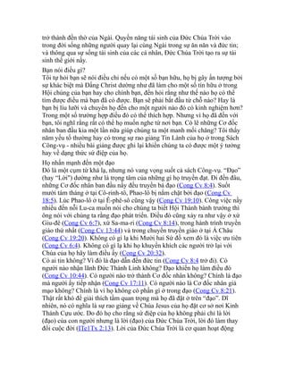 trở thành đền thờ của Ngài. Quyền năng tái sinh của Đức Chúa Trời vào
trong đời sống những người quay lại cùng Ngài trong sự ăn năn và đức tin;
và thông qua sự sống tái sinh của các cá nhân, Đức Chúa Trời tạo ra sự tái
sinh thế giới nầy.
Bạn nói điều gì?
Tôi tự hỏi bạn sẽ nói điều chi nếu có một số bạn hữu, họ bị gây ấn tượng bởi
sự khác biệt mà Đấng Christ dường như đã làm cho một số tín hữu ở trong
Hội chúng của bạn hay cho chính bạn, đến hỏi rằng như thế nào họ có thể
tìm được điều mà bạn đã có được. Bạn sẽ phải bắt đầu từ chỗ nào? Hay là
bạn bị líu lưỡi và chuyển họ đến cho một người nào đó có kinh nghiệm hơn?
Trong một số trường hợp điều đó có thể thích hợp. Nhưng vì họ đã đến với
bạn, tôi nghĩ rằng rất có thể họ muốn nghe từ nơi bạn. Có lẽ những Cơ đốc
nhân ban đầu kia một lần nữa giúp chúng ta một manh mối chăng? Tôi thấy
năm yếu tố thường hay có trong sự rao giảng Tin Lành của họ ở trong Sách
Công-vụ - nhiều bài giảng được ghi lại khiến chúng ta có được một ý tưởng
hay về dạng thức sứ điệp của họ.
Họ nhấn mạnh đến một đạo
Đó là một cụm từ khá lạ, nhưng nó vang vọng suốt cả sách Công-vụ. “Đạo”
(hay “Lời") dường như là trọng tâm của những gì họ truyền đạt. Đi đến đâu,
những Cơ đốc nhân ban đầu nầy đều truyền bá đạo (Cong Cv 8:4). Suốt
mười tám tháng ở tại Cô-rinh-tô, Phao-lô bị nắm chặt bởi đạo (Cong Cv
18:5). Lúc Phao-lô ở tại Ê-phê-sô cũng vậy (Cong Cv 19:10). Công việc nầy
nhiều đến nỗi Lu-ca muốn nói cho chúng ta biết Hội Thánh bành trướng thì
ông nói với chúng ta rằng đạo phát triển. Điều đó cũng xảy ra như vậy ở xứ
Giu-đê (Cong Cv 6:7), xứ Sa-ma-ri (Cong Cv 8:14), trong hành trình truyền
giáo thứ nhất (Cong Cv 13:44) và trong chuyến truyền giáo ở tại Á Châu
(Cong Cv 19:20). Không có gì lạ khi Mười hai Sứ đồ xem đó là việc ưu tiên
(Cong Cv 6:4). Không có gì lạ khi họ khuyến khích các người trở lại với
Chúa của họ hãy làm điều ấy (Cong Cv 20:32).
Có ai tin không? Vì đó là đạo dẫn đến đức tin (Cong Cv 8:4 trở đi). Có
người nào nhận lãnh Đức Thánh Linh không? Đạo khiến họ làm điều đó
(Cong Cv 10:44). Có người nào trở thành Cơ đốc nhân không? Chính là đạo
mà người ấy tiếp nhận (Cong Cv 17:11). Có người nào là Cơ đốc nhân giả
mạo không? Chính là vì họ không có phần gì ở trong đạo (Cong Cv 8:21).
Thật rất khó để giải thích tầm quan trọng mà họ đã đặt ở trên “đạo”. Dĩ
nhiên, nó có nghĩa là sự rao giảng về Chúa Jesus của họ đặt cơ sở nơi Kinh
Thánh Cựu ước. Do đó họ cho rằng sứ điệp của họ không phải chỉ là lời
(đạo) của con người nhưng là lời (đạo) của Đức Chúa Trời, lời đó làm thay
đổi cuộc đời (ITe1Tx 2:13). Lời của Đức Chúa Trời là cơ quan hoạt động
 