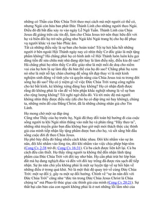 những có Thần của Đức Chúa Trời theo mọi cách mà một người có thể có,
nhưng Ngài còn hứa ban phát Đức Thánh Linh cho những người theo Ngài.
Điều đó đã bắt đầu xảy ra vào ngày Lễ Ngũ Tuần. Thánh Linh của Chúa
Jesus đã giáng trên các tín đồ, làm cho Chúa Jesus trở nên thực hữu đối với
họ và biến đổi họ trở nên giống như Ngài khi Ngài trang bị cho họ để phục
vụ người khác và rao báo Phúc âm.
Tất cả những điều nầy là sự ban cho hoàn toàn! Tôi tự hỏi hầu hết những
người ở bên ngoài Hội Thánh ngày nay có nhìn thấy Cơ đốc giáo là một tặng
phẩm không? Há chẳng phải họ có hình ảnh về Hội Thánh luôn luôn kêu gọi
dâng tiền để sửa chữa mái nhà đang dột hay là làm điều nầy, điều kia đó sao?
Há chẳng phải họ nhìn thấy Cơ đốc giáo như là một mối đe doạ cho niềm
vui của họ hơn là sự làm đầy đủ bản thể của họ đó sao? Chẳng phải họ xem
nó như là một nỗ lực chán chường để sống tốt đẹp thay vì là một kinh
nghiệm sinh động về tình yêu và quyền năng của Chúa Jesus toả ra trong đời
sống họ đó sao? Họ có ý niệm gì về việc Đức Chúa Trời xưng công nghĩa
cho kẻ bất kính, kẻ không xứng đáng hay không? Họ có nhận định được
rằng đó không phải là vấn đề về bổn phận khắc nghiệt nhưng là về sự ban
cho rộng lượng không? Tôi nghi ngờ điều đó. Và tới mức độ mà người
không nhìn thấy được điều nầy (dù cho họ có đáp ứng nó hay không), chúng
ta, những môn đồ của Đấng Christ, đã là những chứng nhân giả cho Tin
Lành.
Họ mong chờ một sự đáp ứng
Cũng như Thầy của họ trước họ, Ngài đã thay đổi toàn bộ hướng đi của cuộc
sống người ta khi Ngài nhìn thẳng vào mắt họ và phán rằng “Hãy theo ta”,
những nhà truyền giáo ban đầu không bao giờ mệt mỏi thách thức các thính
giả của mình tiếp nhận lấy tặng phẩm được ban cho họ, và sốt sắng bắt đầu
sống cuộc đời đi theo Chúa Jesus.
Họ phô bày điều đó bằng nhiều cách khác nhau. Đôi khi nhắm vào sự ăn
năn, đôi khi nhắm vào lòng tin, đôi khi nhắm vào việc chịu phép báp-têm
(Cong Cv 2:38 trở đi; Cong Cv 16:31). Cả ba cách được liên kết lại. Cả ba
cách đều cần thiết. Họ thấy rằng người ta không thể đến nhận lãnh tặng
phẩm của Đức Chúa Trời với đôi tay nhơ bẩn. Họ cần phải trút bỏ lớp bùn
đất mà họ đang nghịch đùa và đến với đôi tay trống đã được rửa sạch để tiếp
nhận. Sự ăn năn chủ yếu không phải là một sự luyện tập về sự hối hận về
những điều ở trong quá khứ. Nó là một thái độ quay trở về cùng Đức Chúa
Trời: một sự đổi ý, gây ra một sự đổi hướng. Chính về “sự ăn năn đối với
Đức Chúa Trời” cũng như “đức tin trong Đức Chúa Jesus Christ là Chúa
chúng ta” mà Phao-lô thúc giục các thính giả của mình (Cong Cv 20:21). Sự
thất bại căn bản của con người không phải là ở nơi những lỗi lầm nhỏ của
 