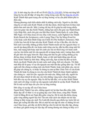 14), là ánh sáng họ cần có để soi lối đi (Thi Tv 119:105), là búa mà từng hồi
từng lúc họ cần để đập vỡ tảng đá ý riêng trong cuộc đời họ (Gie Gr 23:29).
Kinh Thánh thật quan trọng cho sự tăng trưởng và họ cần phải khám phá ra
điều nầy.
Nhưng phương cách hiển nhiên nhất là những cách nầy. Người ta cần thấy
rằng họ có một cuốn Kinh Thánh có thể đọc được, thích hợp hơn là theo một
phiên bản mới nào đó. Một ý tưởng rất hay đó là giúp họ một trong nhiều
sách trợ giúp việc đọc Kinh Thánh, chẳng hạn sách chú giải của Thánh Kinh
Liên Hiệp Hội, sách chú giải của Hội Đọc Kinh Thánh Quốc tế, cuốn Sống
Mỗi Ngày với Chúa Jesus (Every Day with Jesus), cuốn Nghiên Cứu Thánh
Kinh (Search the Scriptures), cuốn Lương Thực Cho Sự Sống (Food for
Life) hoặc cuốn Kho Binh Giáp của Chiến Sĩ (The Soldier's Armoury). Một
ý kiến hay hơn đó là bạn nên đọc Kinh Thánh với họ ở lần đầu, chỉ cho họ
biết cách xem thấy những gì khúc Kinh Thánh muốn nói lúc nguyên thuỷ và
sau đó áp dụng điều đó vào hoàn cảnh riêng của họ; dẫn họ đến cùng một lời
hứa, một mạng lịnh hoặc một lời cảnh cáo mà nó thích ứng với hoàn cảnh
của họ; tìm kiếm một lời cầu nguyện để sử dụng hoặc một ý tưởng then chốt
để ghi nhớ cho ngày hôm đó. Bạn cũng nên bảo họ ghi xuống những gì họ
đã học được từ khúc Kinh Thánh, hoặc có thể một hành động nào đó mà
khúc Kinh Thánh ấy thôi thúc. Bằng cách nầy, bạn sẽ đưa họ đến sự kích
thích của Kinh Thánh như là một cuốn sách sống, biết nói chuyện. Tôi thấy
một điều tốt là quay về sự cầu nguyện sau một lần đọc giống như vậy. Tôi đề
nghị mỗi lần chúng ta dùng một câu Kinh Thánh, hoặc một phần câu, mà nó
đã giúp ích chúng ta, và hoặc là chúng ta cảm tạ Đức Chúa Trời về câu Kinh
Thánh đó hoặc là chúng ta xin cho câu Kinh Thánh đó được thành nghiệm
cho chúng ta - một lời-cầu- nguyện-chỉ-một-câu. Bằng cách nầy, người tín
đồ mới được khích lệ tiến sâu vào trên những vùng nước chưa từng được
biết đến của sự cầu nguyện. Đây là chỗ họ bắt đầu, với sự đọc Kinh Thánh
một cách sốt sắng và một sự cầu nguyện xuất phát từ sự đọc Kinh Thánh đó.
Đó là một sự kết hợp cần yếu cho sự tăng trưởng.
Đời sống và sự dạy dỗ của Chúa Jesus
Ngoài Kinh Thánh Cựu ước, những người trở lại đạo ban đầu chắc chắn
được dạy dỗ về thân vị và sự giảng dạy của Chúa Jesus, cùng Đức Thánh
Linh là Đấng đã từ nơi Ngài đến giữa vòng họ. Đó là một địa điểm chung
giữa vòng những người học hỏi Tân ước một cách sâu nhiệm mà tài liệu
chúng ta thấy trong các sách Tin Lành đã chuyền qua nhiều tay trước khi nó
được ghi xuống lần đầu tiên. Đã có một bộ sưu tập rất sớm về những lời nói
của Chúa Jesus, giờ đây nó đã bị thất lạc như là một tài liệu độc lập, nhưng
nó được gói ghém trong tài liệu dạy dỗ tương đương mà chúng ta thấy có ở
 