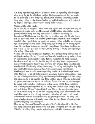 Xin đừng nghĩ như vậy, thay vì tự lừa dối mình khi nghĩ rằng nếu chúng ta
sống trong thế kỷ thứ nhất hoặc thứ hai thì chúng ta cũng đã thấy sự truyền
bá Tin Lành nầy là một công việc dễ dàng hơn nhiều so với chúng ta hiện
đang sống, chúng ta hãy dành một chút suy nghĩ đến những sự khó khăn mà
họ đã phải làm việc khó nhọc dưới những hoàn cảnh đó.
Những sự khó khăn của họ
Trước tiên, họ rất ít người. Chỉ có mười một người nam và một nhóm phụ nữ
đếm được trên đầu ngón tay. Họ cùng cỡ với Hội chúng của một hội truyền
giáo bị thất bại trong một làng bản nào đó ở chốn đồi núi hoang vu.
Còn gì nữa? Họ không có học thức. Họ chỉ là những ngư phủ dốt nát. Đúng
hơn thì họ có một nhân viên thuế vụ giữa vòng họ, thậm chí một con người
thần bí kỳ lạ - và một hoặc hai người mà sau nầy chứng tỏ là khá tốt về ngôn
ngữ và sự giảng dạy một cách không mong đợi. Nhưng, so với những người
được đào tạo, hoặc là trong sự hiểu biết rộng rãi của Plato, hoặc là những sự
tinh tế của Do-thái giáo của các ra-bi, thì họ thực sự là những con người ngu
dốt, không có học thức.
Về mặt văn hoá, họ cũng bị tước đoạt nữa. Ít có điều gì trong nền văn hoá cổ
sử đã thấm xuống đến họ. Ngay cả người có văn hoá nhất trong số họ là Sau-
lơ, xuất thân từ trường đại học vùng Tạt-sơ, cũng chưa hề bước chân đến
Đền Parthenon*, và khi đến A- thên, ông đã nói rằng “cuối cùng ta có thể
thấy được những gì ta đã được đọc nhiều về nó”. Ông đã động lòng tức giận
vì thấy thành đều đầy dẫy những hình tượng. Đó không phải là phản ứng đầu
tiên của tôi khi tôi đến thành A-thên. Còn phản ứng của bạn thì sao?
Họ không có một tổ chức nào đứng ở đằng sau họ cả. Họ là những Cơ đốc
nhân đầu tiên. Họ có rất ít những người giảng đạo thực sự có khả năng. Thực
ra, việc nói chuyện với đám đông người dường như không phải là nằm trong
khả năng của họ gì cả, sau lần phát động sơ khởi xảy ra ở Giê-ru-sa-lem mà
nó gây ra một cuộc đàn áp sau cái chết của Ê-tiên. Nói tóm lại, các hoàng đế
La-mã có phần khó chịu về những sự tụ họp mà nó có thể được giải thích
như là những hoạt động chính trị. Há không phải điều đó được sáng tỏ trong
việc một hoàng đế như Trajan đã cảnh giác Pliny, viên tổng trấn của ông ở
tại xứ Bi-thi-ni trong thế kỷ thứ hai, rằng ông không được để cho nhiều hơn
mười lăm người tụ họp với một mục đích vô thưởng vô phạt, vì nó vẫn có
thể trở thành một đội binh chiến đấu ở địa phương đó sao? Thật đáng kinh
ngạc nếu cho rằng các nhà truyền giảng phúc âm ban đầu đã có những chiến
dịch truyền giảng toàn thành phố.
Thực ra, sự việc còn tệ hơn điều nầy nữa. Các Cơ đốc nhân đã bị dân Do-
thái cũng như dân Ngoại khinh dể và căm ghét. Trong thế giới Hi-La họ phải
đối diện với những hàng rào cản ngăn đáng sợ nhất khó hình dung nổi.
 