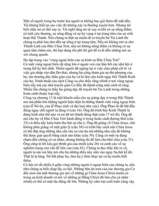 Một số người trong họ trước kia người ta không bao giờ thèm để mắt đến.
Tôi không biết tại sao việc đó không xảy ra thường xuyên hơn. Nhưng tôi
biết chắc nó có thể xảy ra. Tôi nghĩ rằng nó sẽ xảy ra khi có sự nồng thắm,
có tình yêu thương, sự sống động và sự kỳ vọng ở tại trung tâm của sự sinh
hoạt Hội Thánh. Nếu chúng ta thật sự muốn đi ra truyền bá Tin Lành thì
chúng ta phải lưu tâm đến sự sống ở tại trung tâm. Nếu nó không mở ra cho
Thánh Linh của Đức Chúa Trời, nếu nó không nồng thắm và không có sự
quan tâm chăm sóc, thì bạn đang tốn phí thì giờ để ra đi đến những nơi xa
xôi chung quanh.
Họ tập trung vào “vùng ngoài biên của sự kính sợ Đức Chúa Trời”
Có một vùng ngoại biên rất rộng lớn ở ngoài ven của hầu hết các nhà hội ở
trong thế kỷ thứ nhất. Nhiều người đã ngừng lại ở việc chịu phép cắt bì và
việc gia nhập vào dân Do-thái, nhưng họ cũng tham gia sự thờ phượng của
họ, tán thưởng độc thần giáo của họ và bị làm cho kinh ngạc bởi Thánh Kinh
của họ. Trình thuật của sách Công-vụ cho thấy rằng chính ở nơi vùng ngoại
biên nầy mà các nhà truyền giáo Cơ đốc đã thành công một cách rõ ràng.
Nhiều lần chúng ta thấy họ giảng dạy để truyền bá Tin Lành trong những
hoàn cảnh thuộc loại nầy.
Công-vụ chương 13 là một khuôn mẫu cho sự giảng dạy ở trong Hội Thánh
nơi mà phần lớn những người hiện diện là những thành viên vùng ngoại biên
(của lễ Nô-ên, của lễ Phục sinh và đại loại như vậy). Ông Phao-lô đã bắt đầu
đúng ngay chỗ người ta đang ở (câu 16). Ông đã trình bày Kinh Thánh là
đáng kính như thế nào và nó đã trở thành đúng thật (câu 17 trở đi). Ông đã
nói cho họ về Đức Chúa Trời hành động ở trong hoàn cảnh đương thời (câu
23) và điều nầy luôn luôn thu hút sự chú ý. Ông đã giảng về Chúa Jesus, chớ
không phải giảng về một giáo lý (câu 38) và trình bày cách nào Chúa Jesus
có thể đáp ứng những nhu cầu sâu xa của họ mà những nhu cầu đó không
thể được giải quyết bằng cách nào khác (câu 39). Cũng có một sự đụng
chạm đến chứng cớ cá nhân, nhưng không đủ để làm cho khó chịu (câu 31).
Ông cũng tỏ lời kêu gọi thính giả của mình (câu 26) và cảnh cáo về sự
nghiêm trọng của vấn đề liên can (câu 41). Chúng ta đọc thấy khi ra về,
người ta nài xin hãy nói cho họ những điều nầy nữa vào ngày Sa-bát kế đó.
Thật là lạ lùng. Nó bắt phục họ, làm họ ý thức thực tại và họ muốn biết
thêm.
Cơ hội có rất nhiều ở giữa vòng những người ở ngoại biên của chúng ta, nếu
như chúng ta biết chụp lấy cơ hội. Những bữa ăn trưa của các thương gia Cơ
đốc (nơi mà một thương gia nói về những gì Chúa Jesus Christ muốn có
trong sự kinh doanh và nói về những gì Đấng Christ đã làm cho cá nhân
mình) có thể có một tác động rất lớn. Những kỳ cắm trại cuối tuần cũng vậy.
 