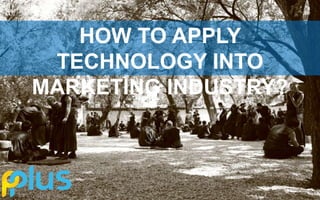 HOW TO APPLY
TECHNOLOGY INTO
MARKETING INDUSTRY?
 