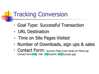 Tracking Conversion Goal Type: Successful Transaction -  URL Destination -  Time on Site Pages Visited Number of Downloads, sign ups & sales Contact Form:  Success Page (User lands on Home pg  Contact form  Fills  Submit  Success pg)  