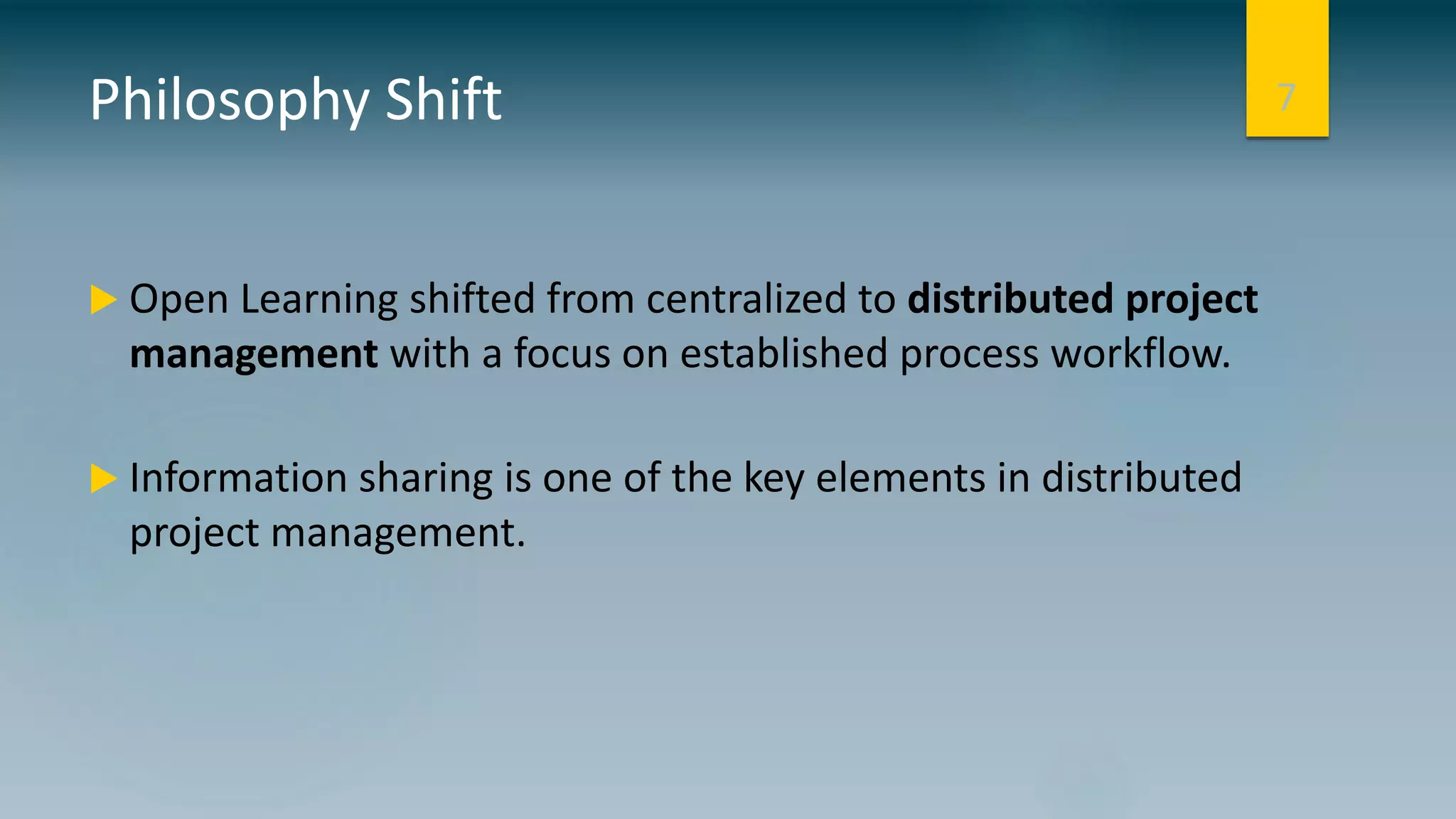 Philosophy Shift
 Open Learning shifted from centralized to distributed project
management with a focus on established process workflow.
 Information sharing is one of the key elements in distributed
project management.
7
 