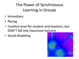 The Power of Synchronous
Learning in Groups
• Immediacy
• Pacing
• Comfort level for student and teachers, but
DON’T fall into classroom lectures
• Social Modeling
 