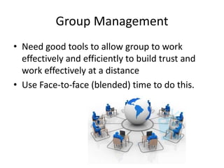 Group Management
• Need good tools to allow group to work
effectively and efficiently to build trust and
work effectively at a distance
• Use Face-to-face (blended) time to do this.
 