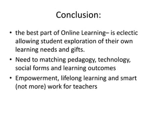 Conclusion:
• the best part of Online Learning– is eclectic
allowing student exploration of their own
learning needs and gifts.
• Need to matching pedagogy, technology,
social forms and learning outcomes
• Empowerment, lifelong learning and smart
(not more) work for teachers
 