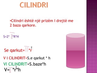 •Cilindri është një prizëm I drejtë me
2 baza qarkore.
V I CILINDRIT=S.e qarkut * h
VI CILINDRIT=S.baze*h
Se qarkut= *r
2
S=2* *R*H
V= *r*h
2
 