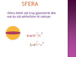 •Sfera është një trup gjeometrik dhe
nuk ka një përkufizim të caktuar.
V=4/3* *r
3
S=4* * r
2
 