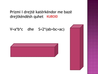 Prizmi I drejtë katërkëndor me bazë
drejtkëndësh quhet
V=a*b*c dhe S=2*(ab+bc+ac)
KUBOID
 