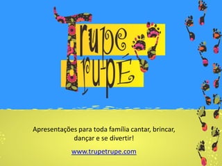 Apresentações para toda família cantar, brincar,
dançar e se divertir!
www.trupetrupe.com
 