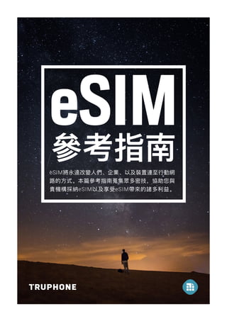 eSIM
eSIM將永遠改變人們、企業、以及裝置連至行動網
路的方式。本篇參考指南蒐集眾多密技，協助您與
貴機構採納eSIM以及享受eSIM帶來的諸多利益。
參考指南
 