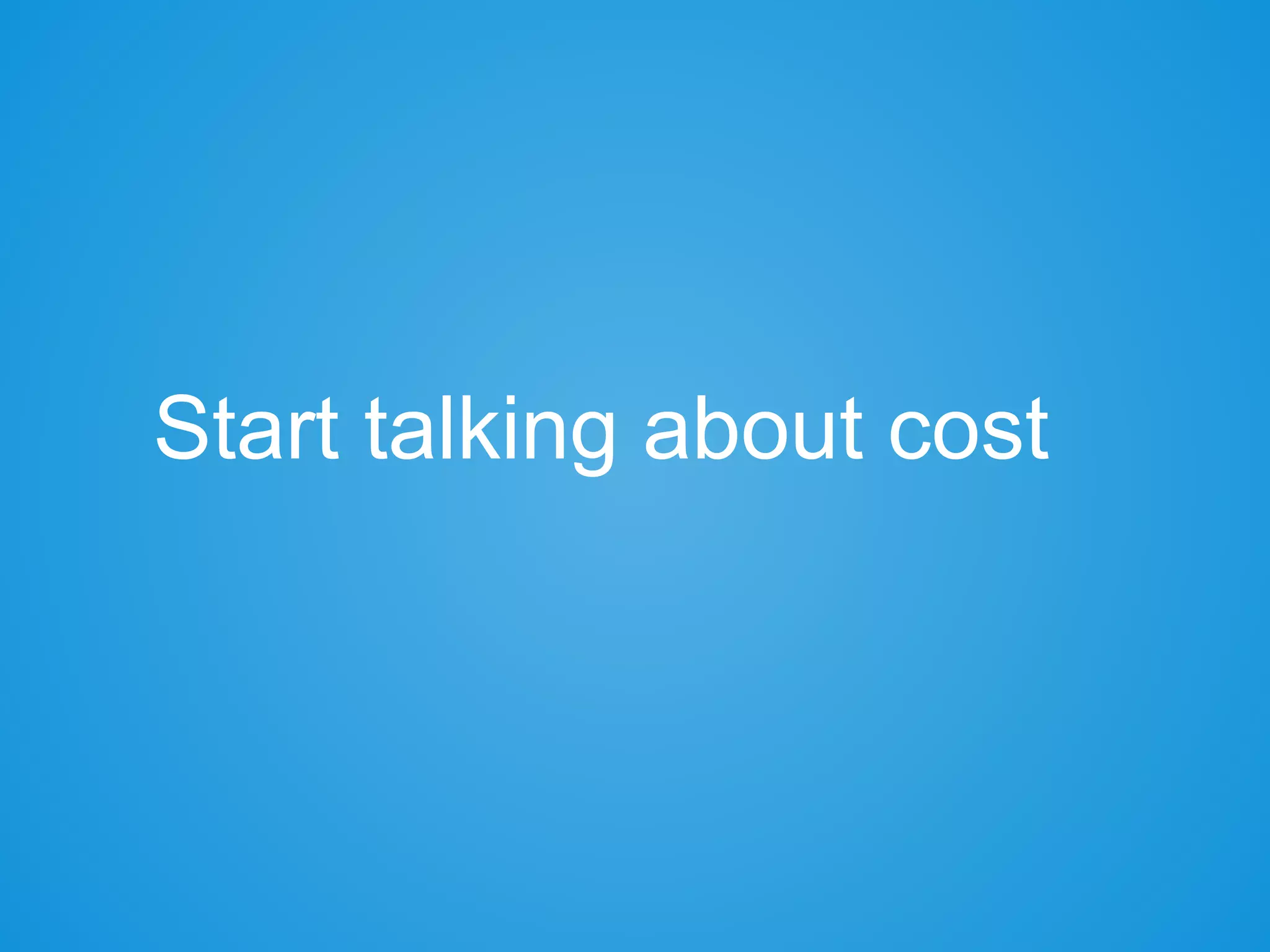 Start talking about cost
 