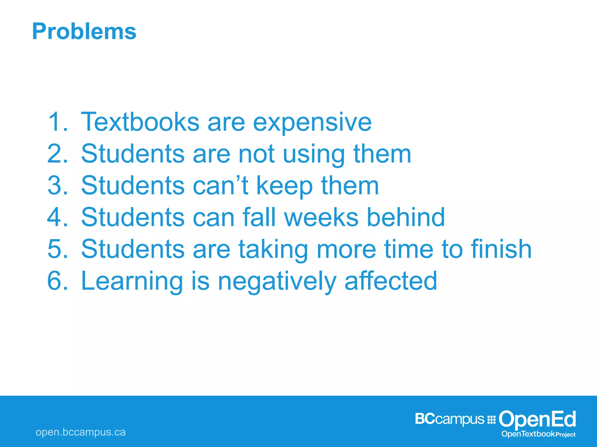 Problems
1. Textbooks are expensive
2. Students are not using them
3. Students can’t keep them
4. Students can fall weeks behind
5. Students are taking more time to finish
6. Learning is negatively affected
 