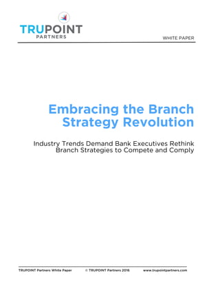 WHITE PAPER
TRUPOINT Partners White Paper © TRUPOINT Partners 2016 www.trupointpartners.com
Embracing the Branch
Strategy Revolution
Industry Trends Demand Bank Executives Rethink
Branch Strategies to Compete and Comply
 