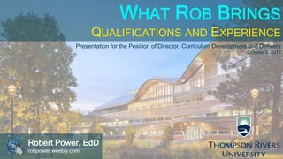 WHAT ROB BRINGS
QUALIFICATIONS AND EXPERIENCE
Robert Power, EdD
robpower.weebly.com
Presentation for the Position of Director, Curriculum Development and Delivery
October 3, 2017
 