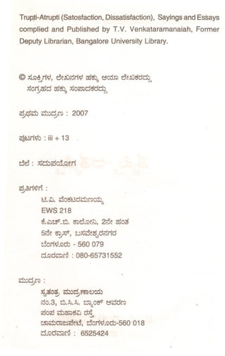 Trupti-Atrupti (Satosfaction, Dissatisfaction),         Sayings and Essays
complied       and Published       by T.V. Venkataramanaiah,       Former
Deputy Librarian, Bangalore University Library.




© ~~.r'l~,       ~e~<d;i~ 055,),;~om       ~e~5dctl",
    ;;:S07j;050055,),;;;:soo;);)o5dctl",




~e3;i~:l : iii + 13




~M~n :
           e3.~. ~05~.3dii±>f:'C)o:i:ll>
           EWS 218
           ~c:::l~.~. ~er.,eN,2c::Se
                                   0503

           5c::Se~Aj6", eJ;;:s~e~~d<d;id
           zjo;i~f.)cb - 560 079
           d.r.ld~r@ : 080-65731552



~~f:'C):

           :zts;50~   o:m~~~~
           <d0.3, ~.F".F". ~1>0oE' ~o::$df:'C)
           c::loc::l
                  ii±>(E;)5~d;;;:
                              ~
           ~~tJ.)Z;$0:3ee3, zjo;i~f.)cb-560    018
           ctr.ld~~: 6525424
 