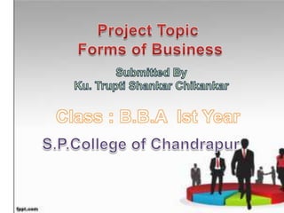 Project Topic  Forms of Business Submitted By  Ku. Trupti Shankar Chikankar Class : B.B.A  Ist Year S.P.College of Chandrapur 