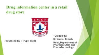 Drug information center in a retail
drug store
•Presented By : Trupti Patel
•Guided By:
Dr.Yamini D shah
Head,Department of
Pharmaceutics and
PharmTechnology
 